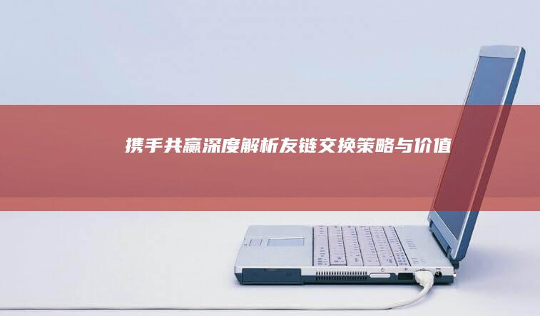 携手共赢：深度解析友链交换策略与价值